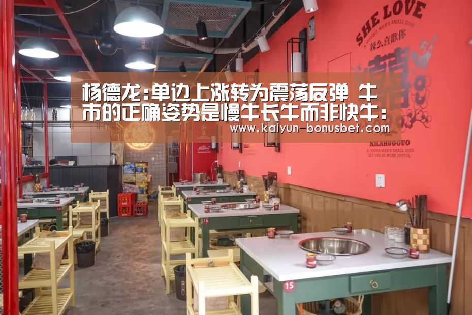 杨德龙:单边上涨转为震荡反弹 牛市的正确姿势是慢牛长牛而非快牛:开云APP(图3) 开云赛事