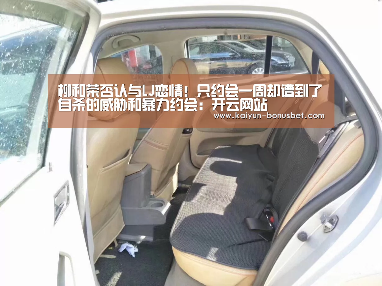 柳和荣否认与LJ恋情!只约会一周却遭到了自杀的威胁和暴力约会:开云网站(图2) 开云网站