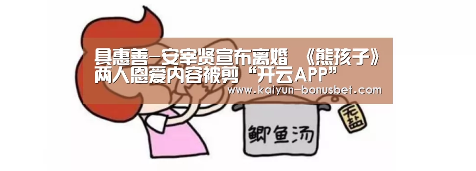 具惠善-安宰贤宣布离婚 《熊孩子》两人恩爱内容被剪“开云APP”(图2) 开云APP