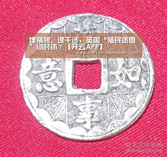 埋祸根、谋干涉,英国“殖民迷思”何时休?【开云APP】(图1) 开云赛事