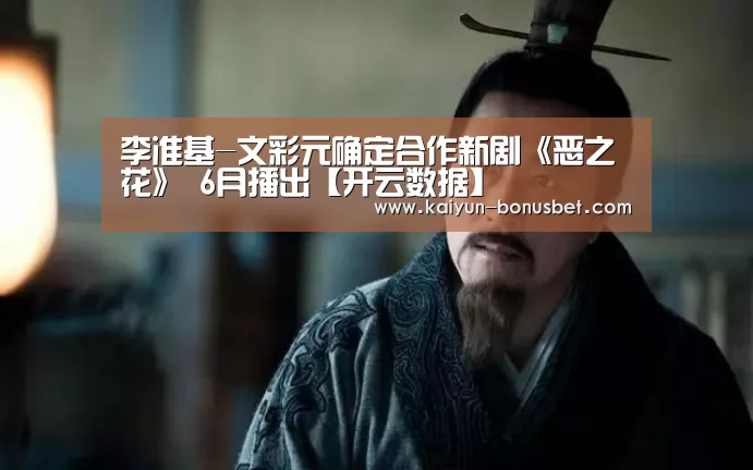 李准基-文彩元确定合作新剧《恶之花》 6月播出【开云数据】(图1) 开云网站