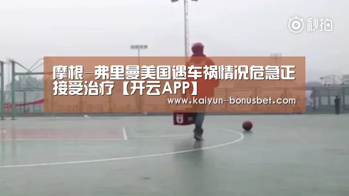 摩根-弗里曼美国遇车祸情况危急正接受治疗【开云APP】(图2) 开云赛事