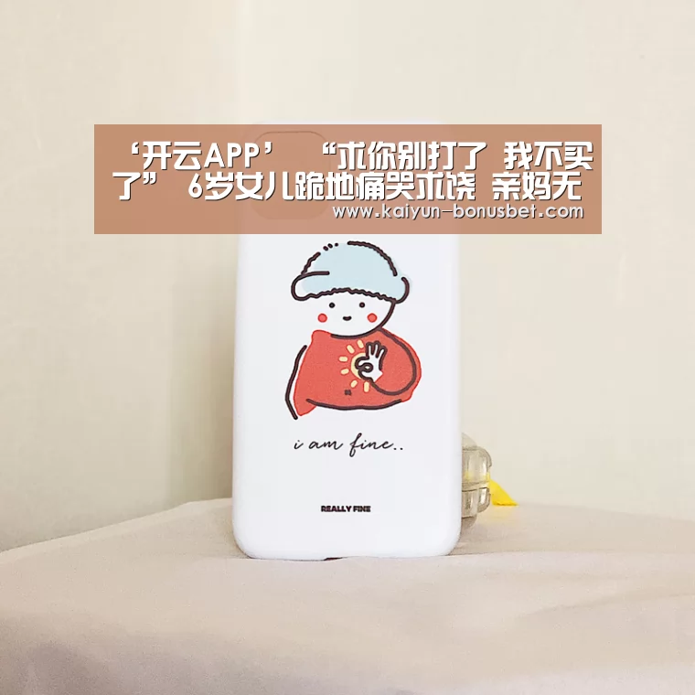 ‘开云APP’
“求你别打了 我不买了” 6岁女儿跪地痛哭求饶 亲妈无动于衷(图1) 开云数据