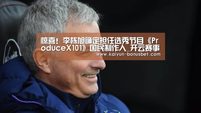 惊喜!李栋旭确定担任选秀节目《ProduceX101》国民制作人_开云赛事(图2) 开云网站
