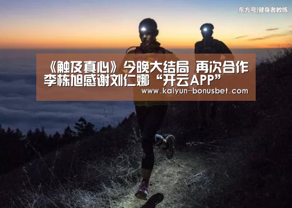 《触及真心》今晚大结局 再次合作李栋旭感谢刘仁娜“开云APP”(图1) 开云赛事