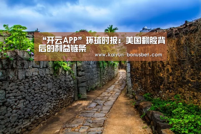 “开云APP”环球时报:美国翻脸背后的利益链条(图1) 开云数据