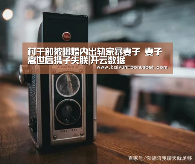 村干部被曝婚内出轨家暴妻子 妻子离世后携子失联|开云数据(图2) 开云网站