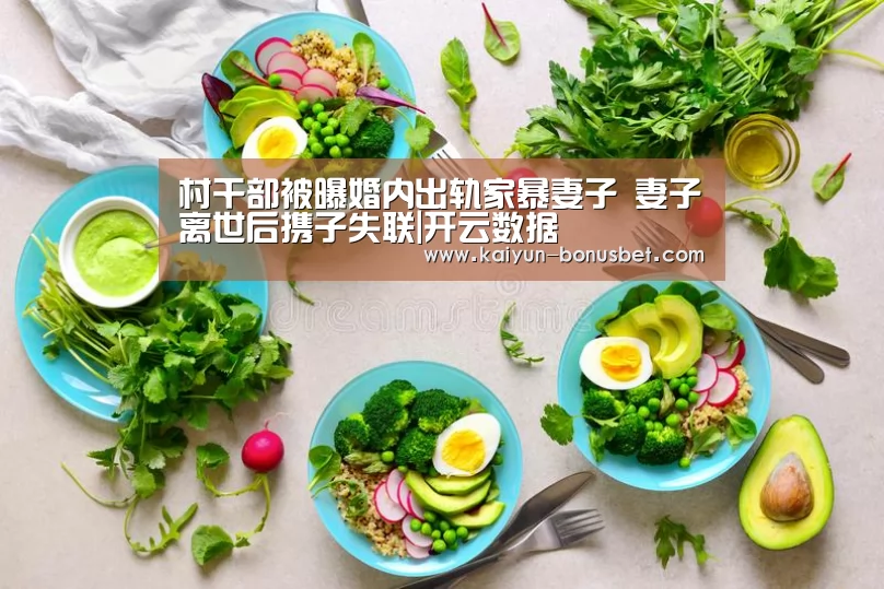 村干部被曝婚内出轨家暴妻子 妻子离世后携子失联|开云数据(图1) 开云数据