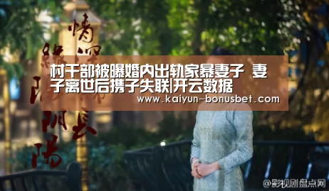 村干部被曝婚内出轨家暴妻子 妻子离世后携子失联|开云数据(图3) 开云APP