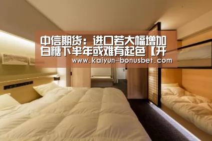 中信期货:进口若大幅增加 白糖下半年或难有起色【开云网站】(图1) 开云网站