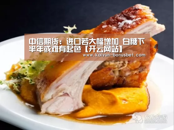 中信期货:进口若大幅增加 白糖下半年或难有起色【开云网站】(图2) 开云网站