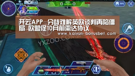 开云APP-分歧难解英欧谈判再陷僵局 欧盟促10月前需达协议(图3) 开云赛事