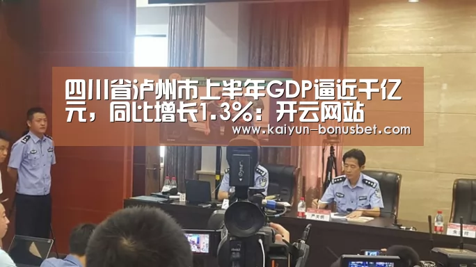 四川省泸州市上半年GDP逼近千亿元,同比增长1.3%:开云网站(图2) 开云网站