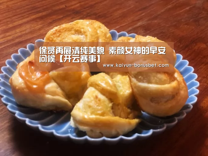 徐贤再展清纯美貌 素颜女神的早安问候【开云赛事】(图1) 开云APP