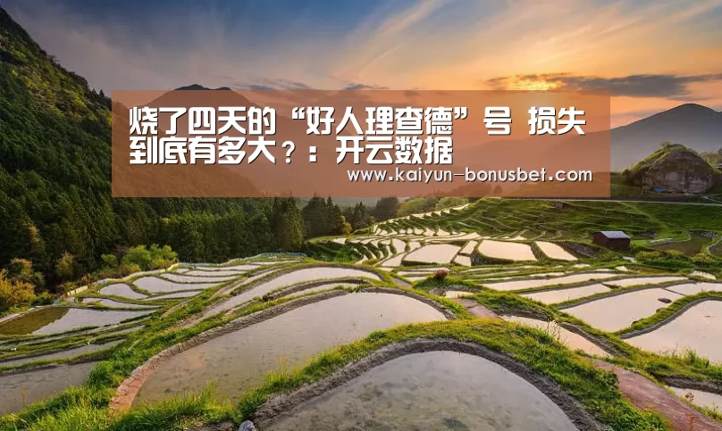 烧了四天的“好人理查德”号 损失到底有多大?:开云数据(图2) 开云赛事