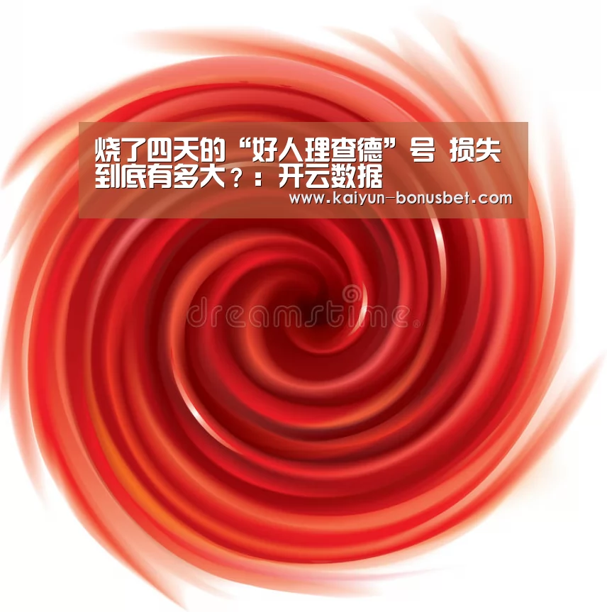 烧了四天的“好人理查德”号 损失到底有多大?:开云数据(图4) 开云APP