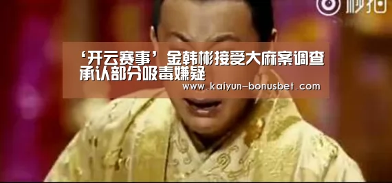 ‘开云赛事’金韩彬接受大麻案调查 承认部分吸毒嫌疑(图1) 开云赛事