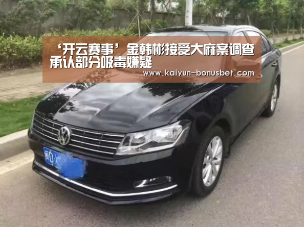 ‘开云赛事’金韩彬接受大麻案调查 承认部分吸毒嫌疑(图3) 开云数据
