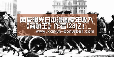 网友曝光日本漫画家年收入 《海贼王》作者128亿!_开云APP(图1) 开云APP