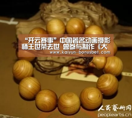 “开云赛事”中国著名动画摄影师王世荣去世 曾参与制作《大闹天宫》(图2) 开云赛事