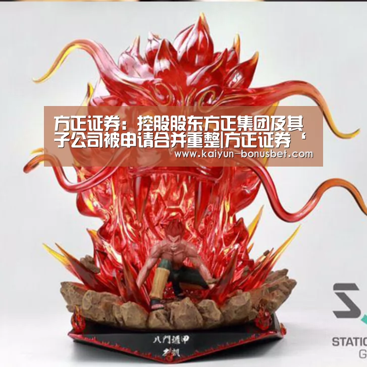 方正证券:控股股东方正集团及其子公司被申请合并重整|方正证券‘开云APP’(图2) 开云网站