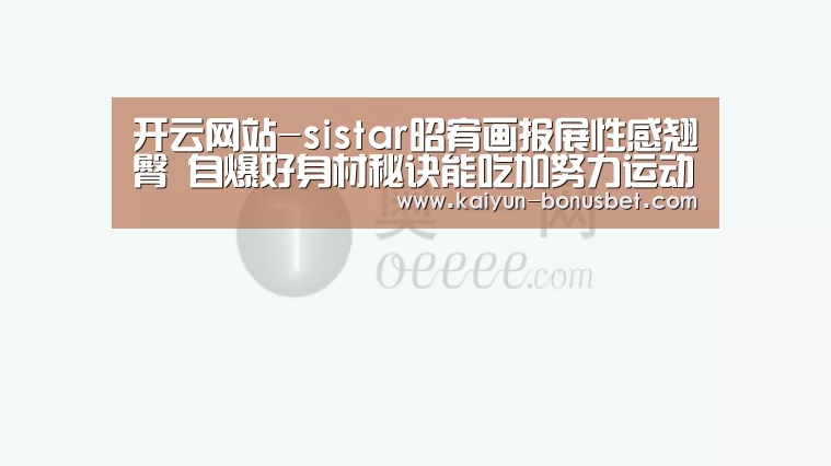 开云网站-sistar昭宥画报展性感翘臀 自爆好身材秘诀能吃加努力运动(图2) 开云网站